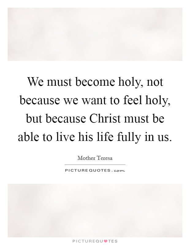 We must become holy, not because we want to feel holy, but because Christ must be able to live his life fully in us. Picture Quote #1