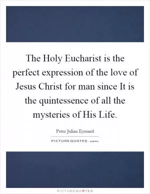 The Holy Eucharist is the perfect expression of the love of Jesus Christ for man since It is the quintessence of all the mysteries of His Life Picture Quote #1