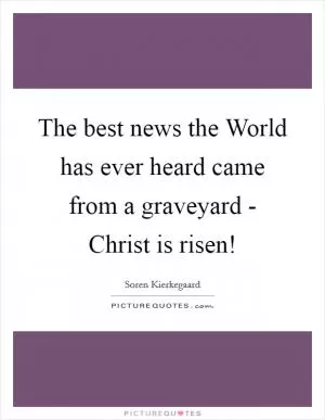 The best news the World has ever heard came from a graveyard - Christ is risen! Picture Quote #1