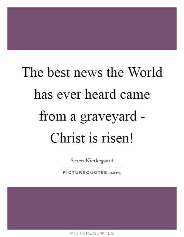 The best news the World has ever heard came from a graveyard - Christ is risen! Picture Quote #1