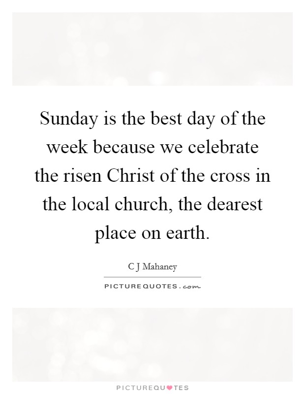 Sunday is the best day of the week because we celebrate the risen Christ of the cross in the local church, the dearest place on earth Picture Quote #1