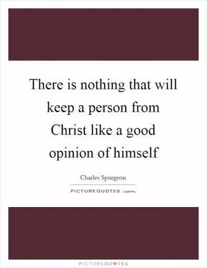 There is nothing that will keep a person from Christ like a good opinion of himself Picture Quote #1