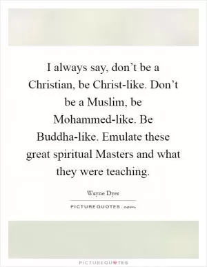 I always say, don’t be a Christian, be Christ-like. Don’t be a Muslim, be Mohammed-like. Be Buddha-like. Emulate these great spiritual Masters and what they were teaching Picture Quote #1