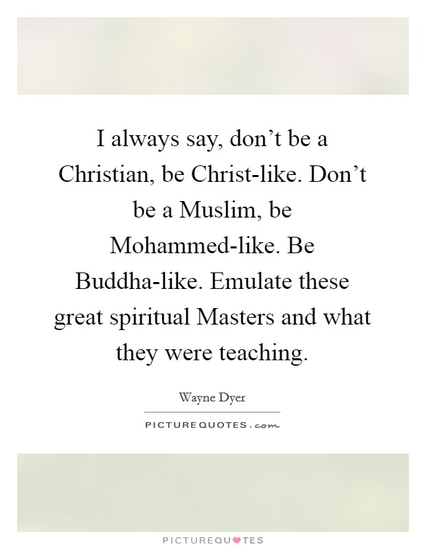 I always say, don't be a Christian, be Christ-like. Don't be a Muslim, be Mohammed-like. Be Buddha-like. Emulate these great spiritual Masters and what they were teaching. Picture Quote #1