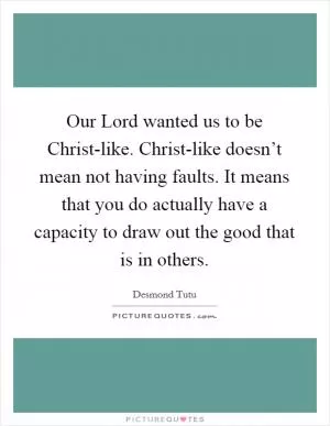 Our Lord wanted us to be Christ-like. Christ-like doesn’t mean not having faults. It means that you do actually have a capacity to draw out the good that is in others Picture Quote #1