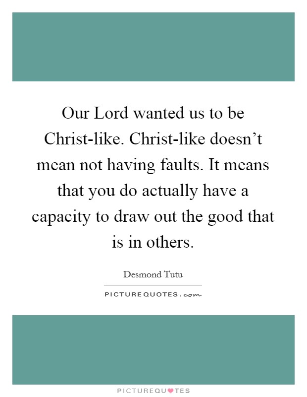 Our Lord wanted us to be Christ-like. Christ-like doesn't mean not having faults. It means that you do actually have a capacity to draw out the good that is in others. Picture Quote #1