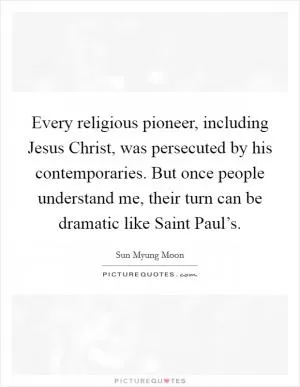 Every religious pioneer, including Jesus Christ, was persecuted by his contemporaries. But once people understand me, their turn can be dramatic like Saint Paul’s Picture Quote #1