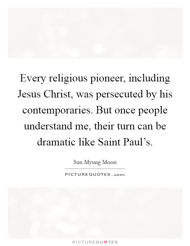 Every religious pioneer, including Jesus Christ, was persecuted by his contemporaries. But once people understand me, their turn can be dramatic like Saint Paul's. Picture Quote #1