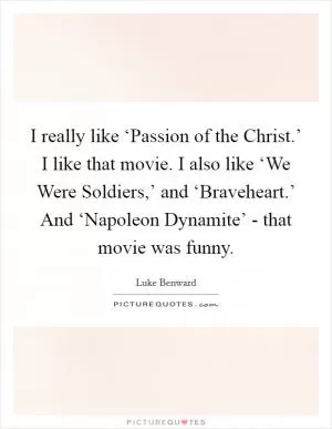 I really like ‘Passion of the Christ.’ I like that movie. I also like ‘We Were Soldiers,’ and ‘Braveheart.’ And ‘Napoleon Dynamite’ - that movie was funny Picture Quote #1