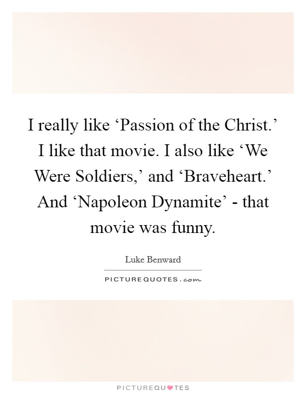 I really like ‘Passion of the Christ.' I like that movie. I also like ‘We Were Soldiers,' and ‘Braveheart.' And ‘Napoleon Dynamite' - that movie was funny. Picture Quote #1
