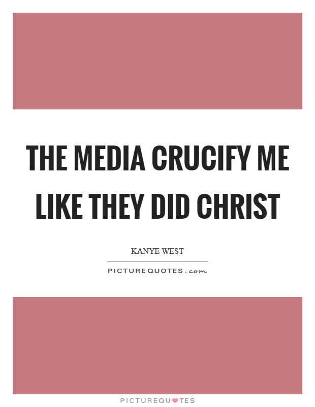 The media crucify me like they did Christ Picture Quote #1