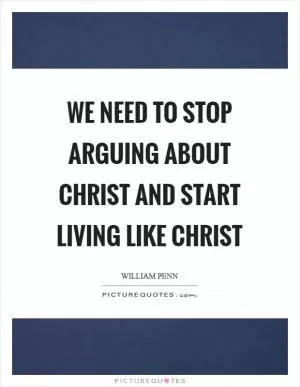 We need to stop arguing about Christ and start living like Christ Picture Quote #1