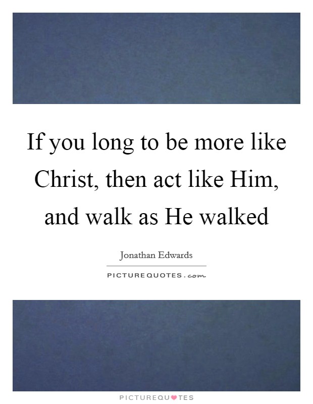 If you long to be more like Christ, then act like Him, and walk as He walked Picture Quote #1