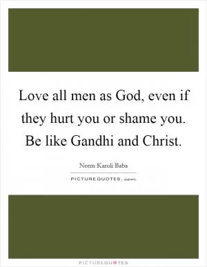 Love all men as God, even if they hurt you or shame you. Be like Gandhi and Christ Picture Quote #1