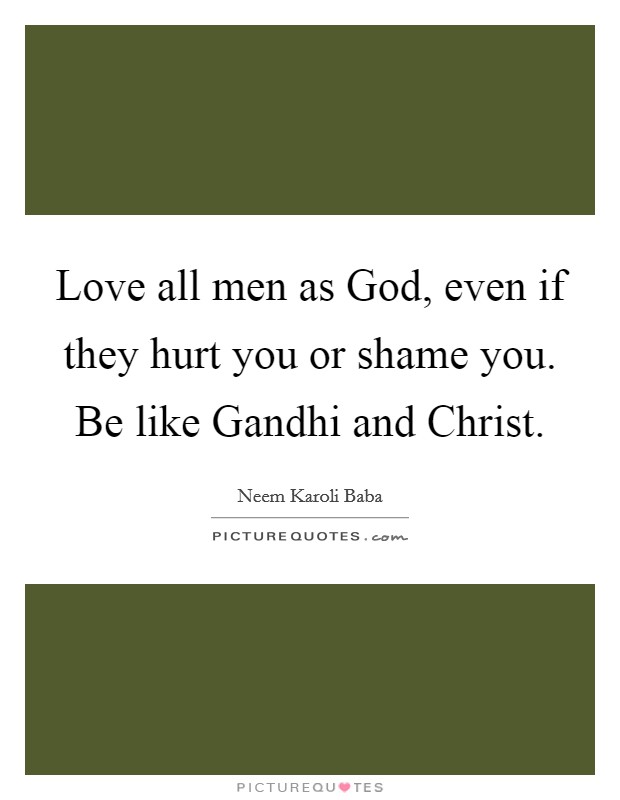 Love all men as God, even if they hurt you or shame you. Be like Gandhi and Christ. Picture Quote #1