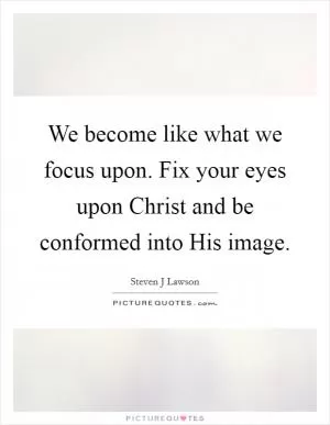 We become like what we focus upon. Fix your eyes upon Christ and be conformed into His image Picture Quote #1