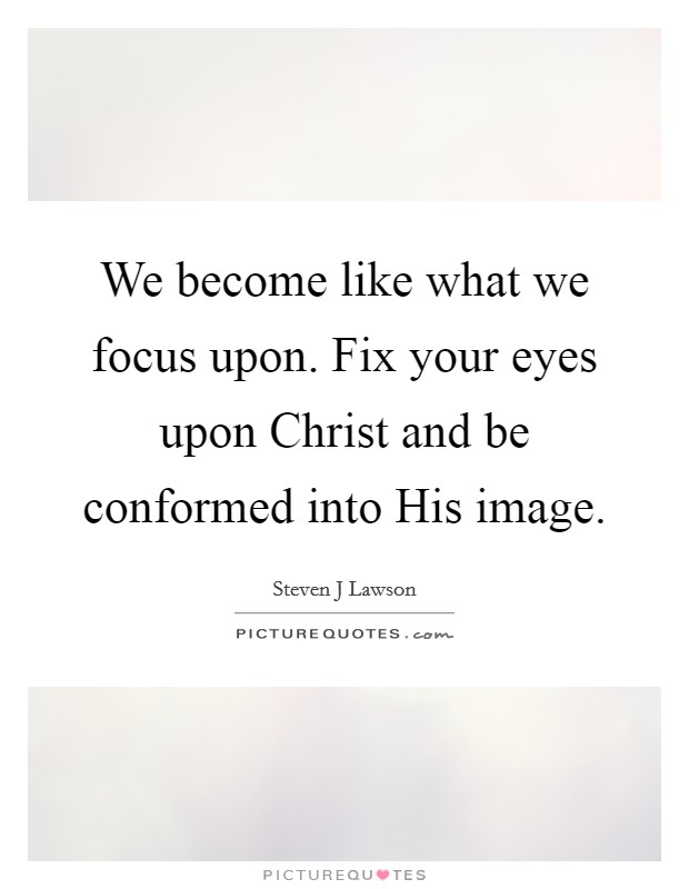 We become like what we focus upon. Fix your eyes upon Christ and be conformed into His image. Picture Quote #1
