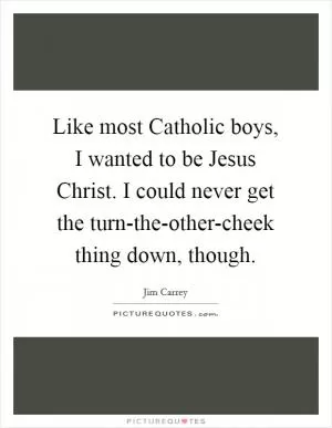 Like most Catholic boys, I wanted to be Jesus Christ. I could never get the turn-the-other-cheek thing down, though Picture Quote #1
