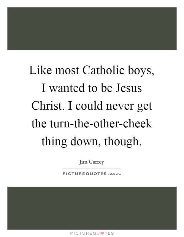 Like most Catholic boys, I wanted to be Jesus Christ. I could never get the turn-the-other-cheek thing down, though. Picture Quote #1