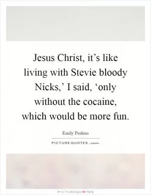 Jesus Christ, it’s like living with Stevie bloody Nicks,’ I said, ‘only without the cocaine, which would be more fun Picture Quote #1