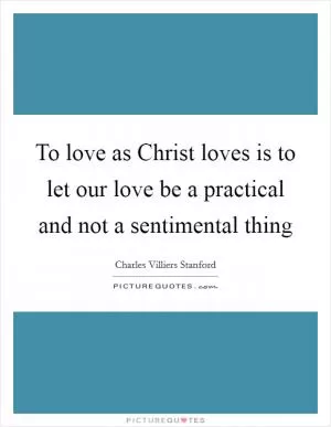 To love as Christ loves is to let our love be a practical and not a sentimental thing Picture Quote #1