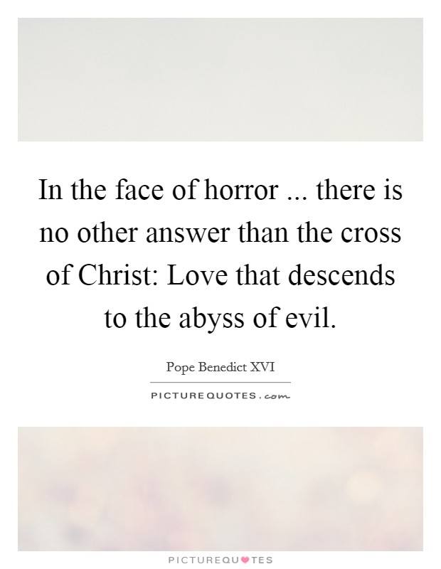 In the face of horror ... there is no other answer than the cross of Christ: Love that descends to the abyss of evil. Picture Quote #1