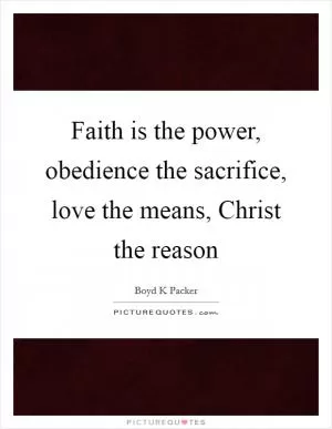 Faith is the power, obedience the sacrifice, love the means, Christ the reason Picture Quote #1