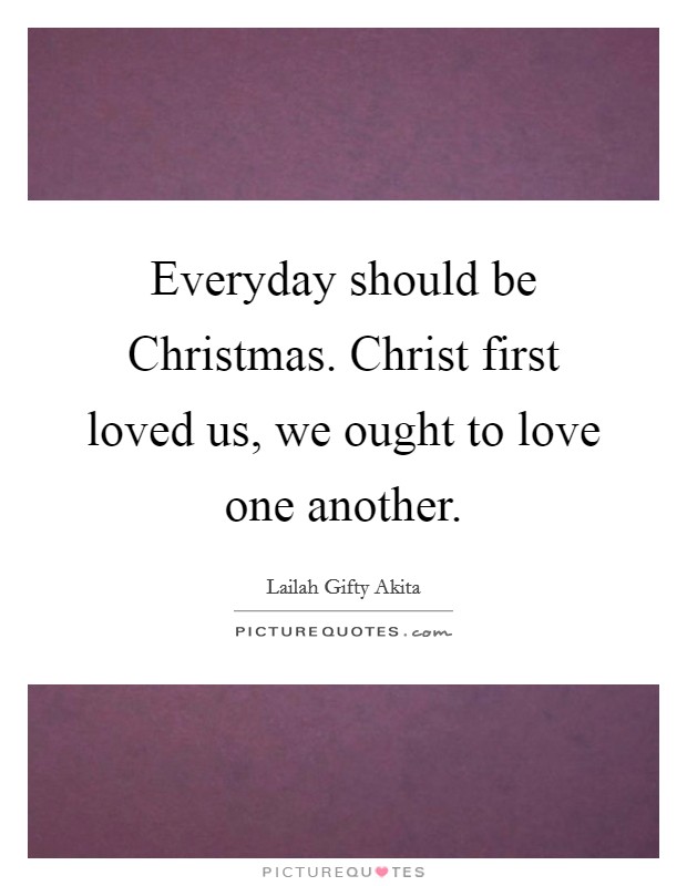 Everyday should be Christmas. Christ first loved us, we ought to love one another. Picture Quote #1