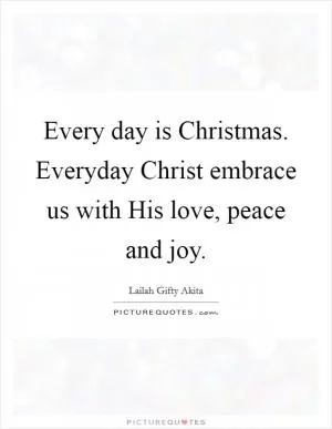 Every day is Christmas. Everyday Christ embrace us with His love, peace and joy Picture Quote #1