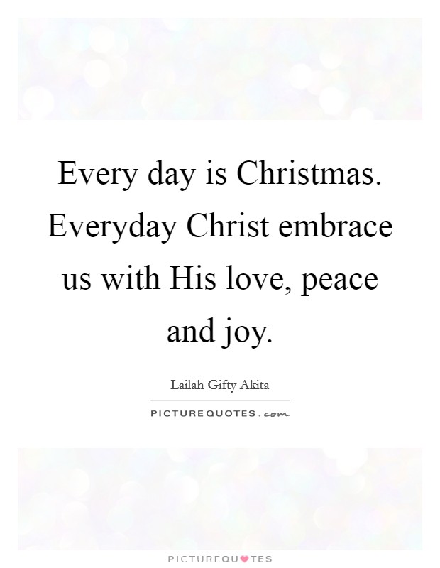 Every day is Christmas. Everyday Christ embrace us with His love, peace and joy. Picture Quote #1