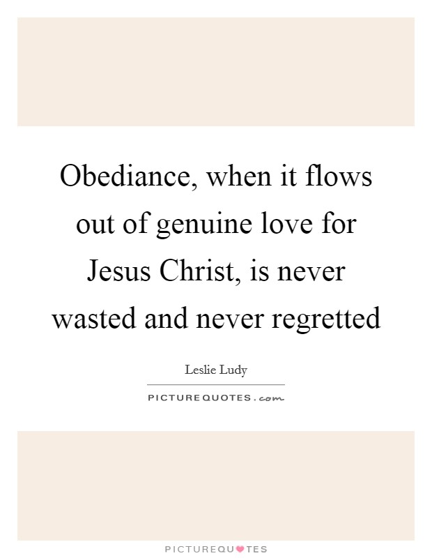 Obediance, when it flows out of genuine love for Jesus Christ, is never wasted and never regretted Picture Quote #1