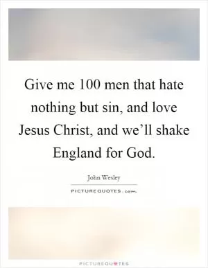 Give me 100 men that hate nothing but sin, and love Jesus Christ, and we’ll shake England for God Picture Quote #1
