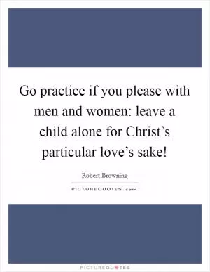 Go practice if you please with men and women: leave a child alone for Christ’s particular love’s sake! Picture Quote #1