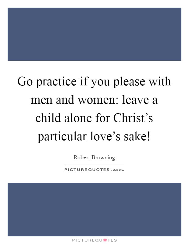 Go practice if you please with men and women: leave a child alone for Christ's particular love's sake! Picture Quote #1