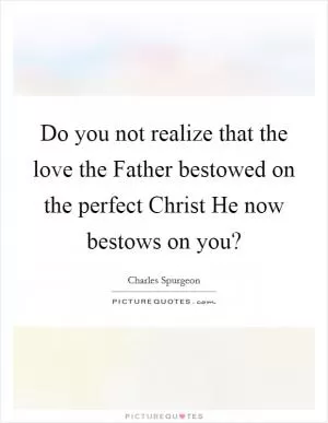 Do you not realize that the love the Father bestowed on the perfect Christ He now bestows on you? Picture Quote #1