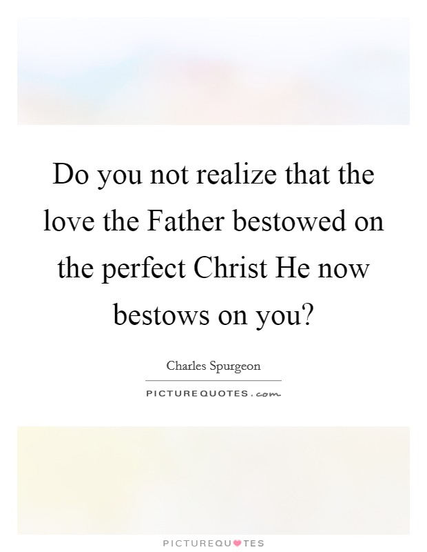 Do you not realize that the love the Father bestowed on the perfect Christ He now bestows on you? Picture Quote #1