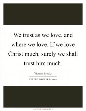 We trust as we love, and where we love. If we love Christ much, surely we shall trust him much Picture Quote #1