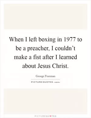 When I left boxing in 1977 to be a preacher, I couldn’t make a fist after I learned about Jesus Christ Picture Quote #1
