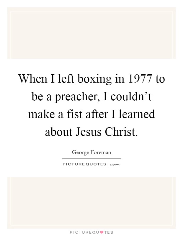 When I left boxing in 1977 to be a preacher, I couldn't make a fist after I learned about Jesus Christ. Picture Quote #1
