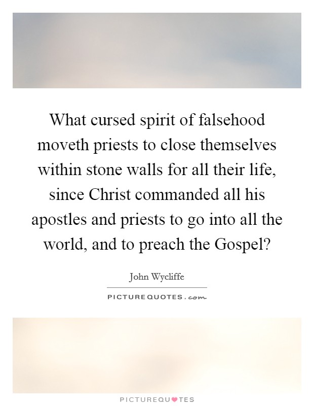 What cursed spirit of falsehood moveth priests to close themselves within stone walls for all their life, since Christ commanded all his apostles and priests to go into all the world, and to preach the Gospel? Picture Quote #1
