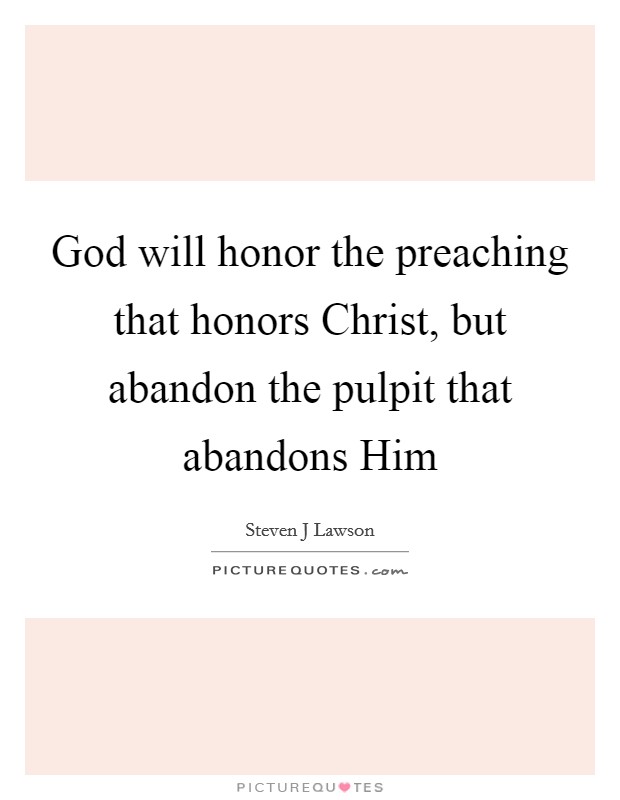 God will honor the preaching that honors Christ, but abandon the pulpit that abandons Him Picture Quote #1