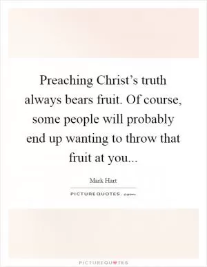 Preaching Christ’s truth always bears fruit. Of course, some people will probably end up wanting to throw that fruit at you Picture Quote #1