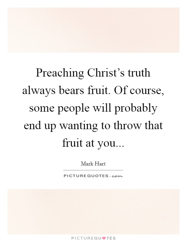 Preaching Christ's truth always bears fruit. Of course, some people will probably end up wanting to throw that fruit at you... Picture Quote #1