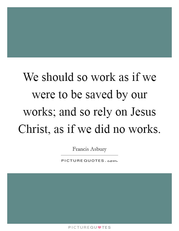 We should so work as if we were to be saved by our works; and so rely on Jesus Christ, as if we did no works. Picture Quote #1