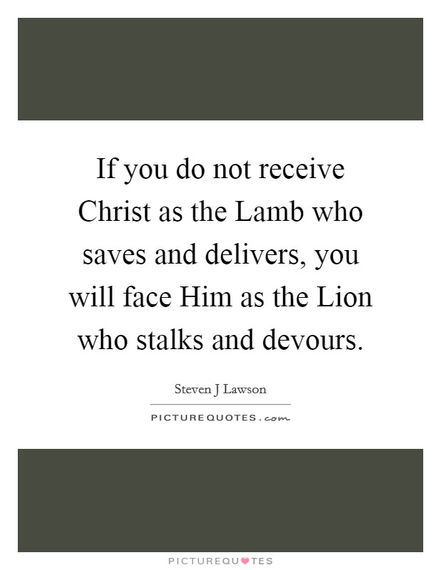 If you do not receive Christ as the Lamb who saves and delivers, you will face Him as the Lion who stalks and devours. Picture Quote #1
