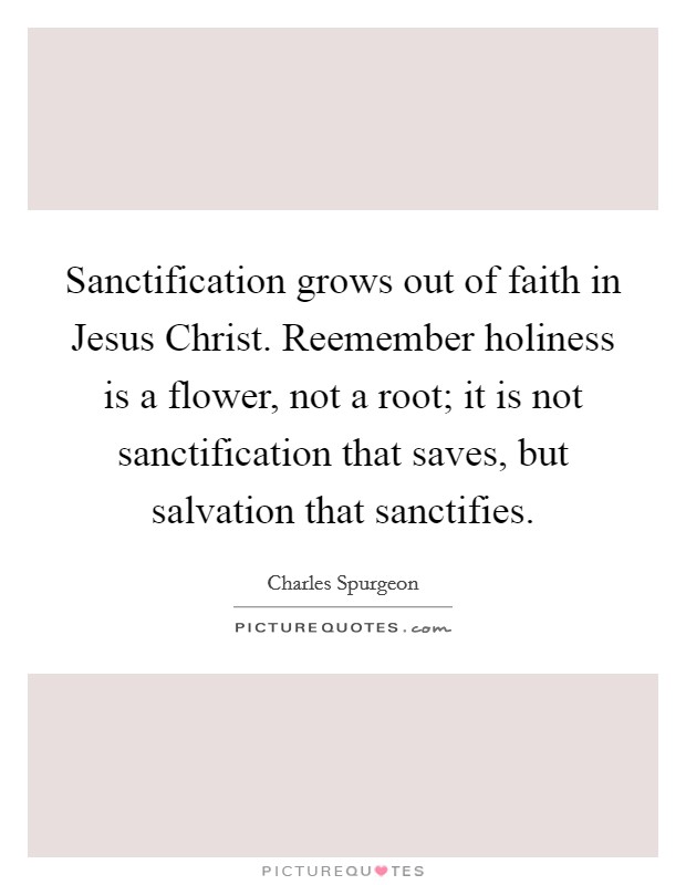 Sanctification grows out of faith in Jesus Christ. Reemember holiness is a flower, not a root; it is not sanctification that saves, but salvation that sanctifies. Picture Quote #1