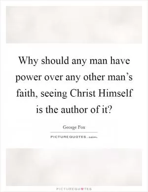 Why should any man have power over any other man’s faith, seeing Christ Himself is the author of it? Picture Quote #1