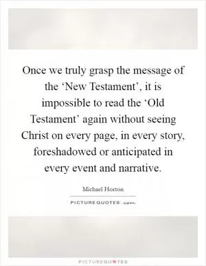 Once we truly grasp the message of the ‘New Testament’, it is impossible to read the ‘Old Testament’ again without seeing Christ on every page, in every story, foreshadowed or anticipated in every event and narrative Picture Quote #1