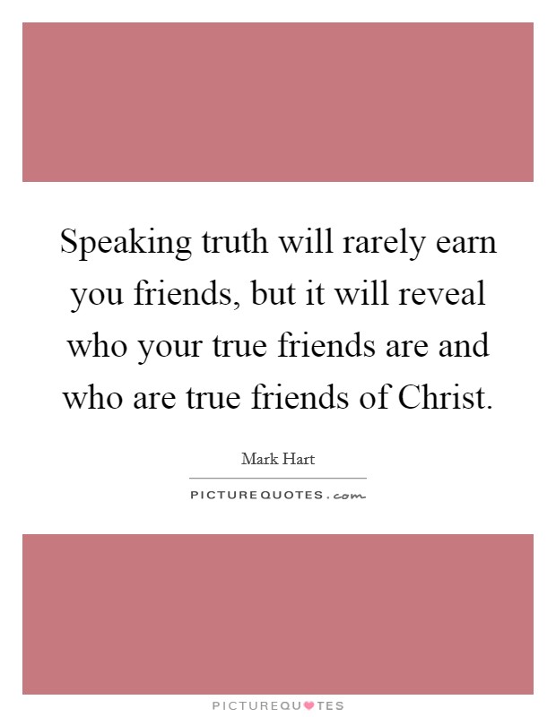 Speaking truth will rarely earn you friends, but it will reveal who your true friends are and who are true friends of Christ. Picture Quote #1