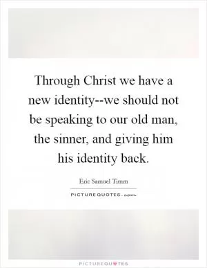 Through Christ we have a new identity--we should not be speaking to our old man, the sinner, and giving him his identity back Picture Quote #1